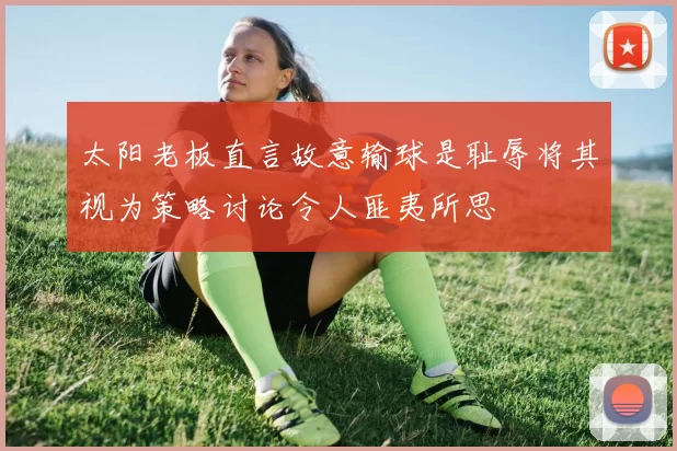 太阳老板直言故意输球是耻辱将其视为策略讨论令人匪夷所思