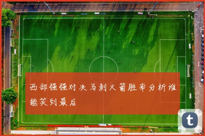 西部强强对决马刺火箭胜率分析谁能笑到最后