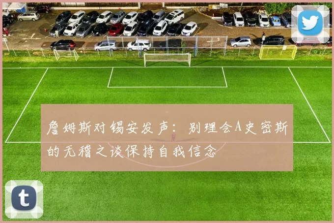 詹姆斯对锡安发声：别理会A史密斯的无稽之谈保持自我信念