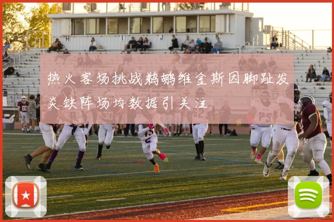 热火客场挑战鹈鹕维金斯因脚趾发炎缺阵场均数据引关注