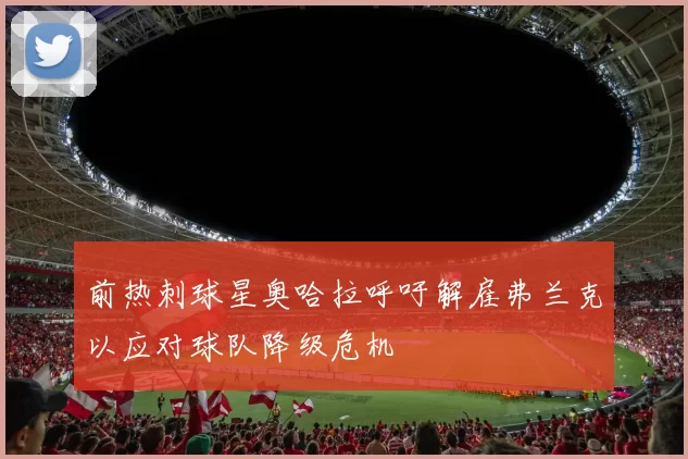 前热刺球星奥哈拉呼吁解雇弗兰克以应对球队降级危机