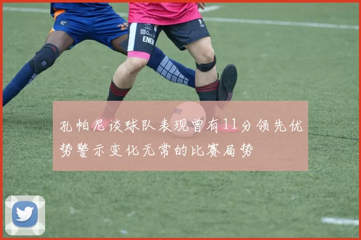 孔帕尼谈球队表现曾有11分领先优势警示变化无常的比赛局势