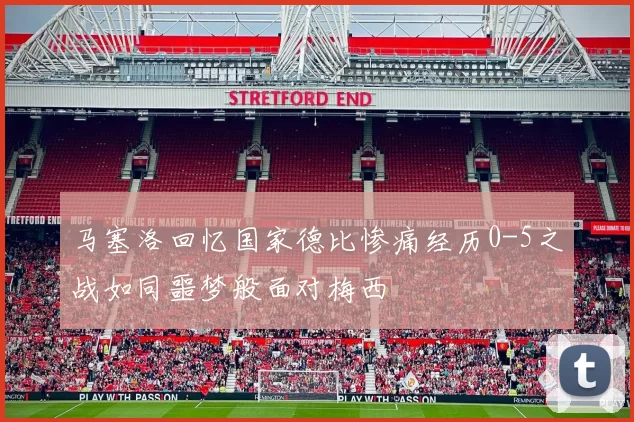 马塞洛回忆国家德比惨痛经历0-5之战如同噩梦般面对梅西