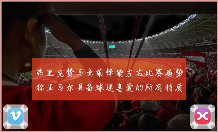 弗里克赞马竞前锋能左右比赛局势称亚马尔具备球迷喜爱的所有特质