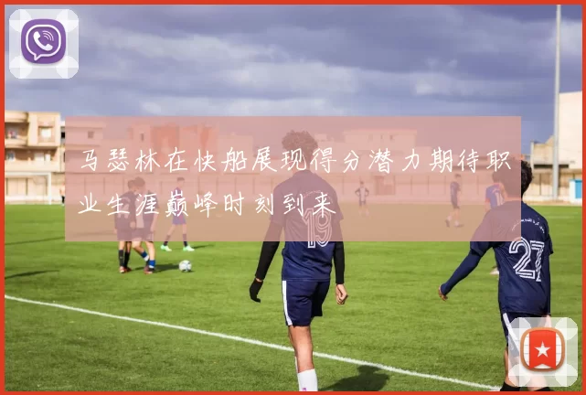 马瑟林在快船展现得分潜力期待职业生涯巅峰时刻到来