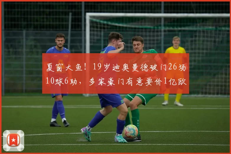夏窗大鱼！19岁迪奥曼德破门26场10球6助，多家豪门有意要价1亿欧