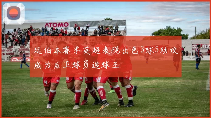 廷伯本赛季英超表现出色3球5助攻成为后卫球员造球王