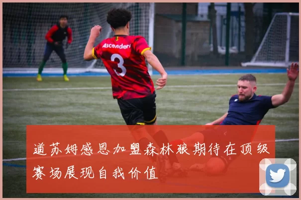 道苏姆感恩加盟森林狼期待在顶级赛场展现自我价值
