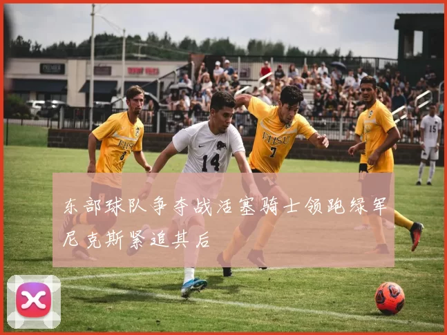 东部球队争夺战活塞骑士领跑绿军尼克斯紧追其后