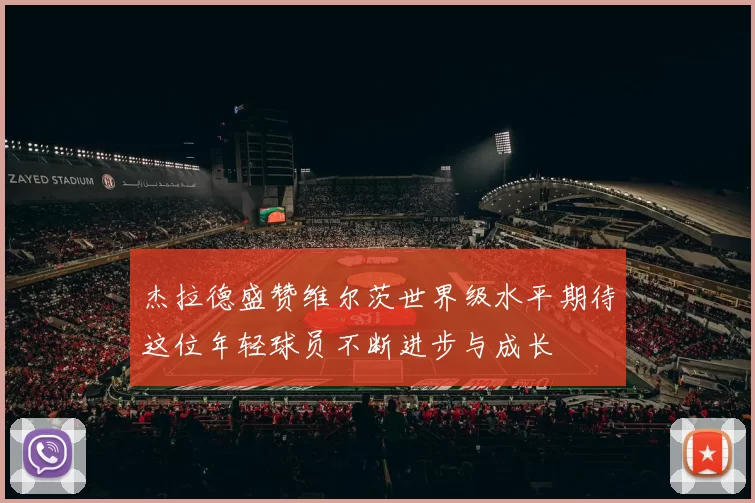 杰拉德盛赞维尔茨世界级水平期待这位年轻球员不断进步与成长