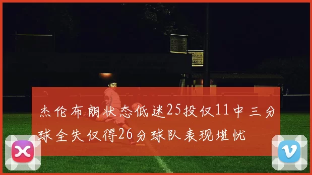 杰伦布朗状态低迷25投仅11中三分球全失仅得26分球队表现堪忧