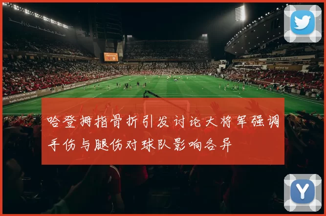 哈登拇指骨折引发讨论大将军强调手伤与腿伤对球队影响各异